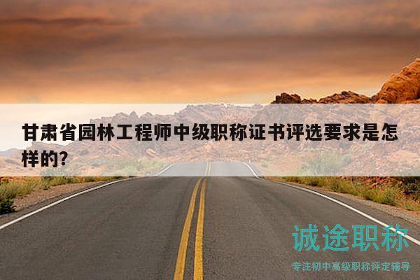 甘肃省园林工程师中级职称证书评选要求是怎样的？