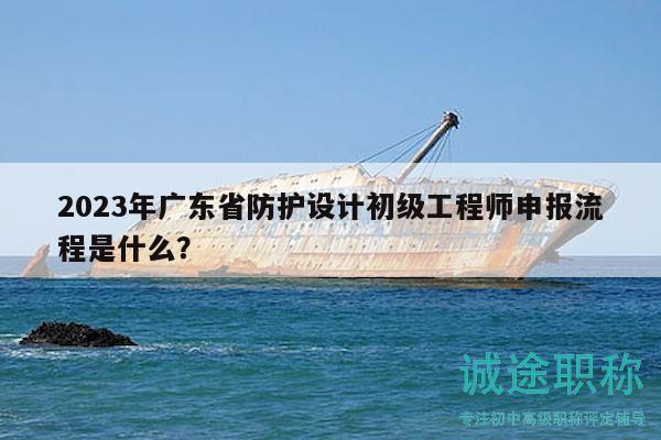 2023年广东省防护设计初级工程师申报流程是什么？