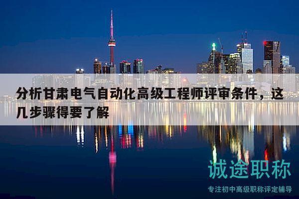 分析甘肃电气自动化高级工程师评审条件，这几步骤得要了解