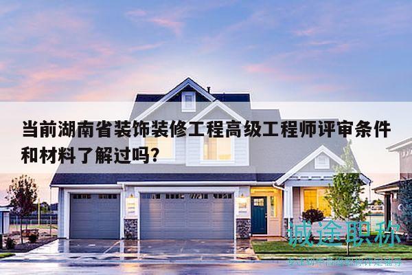 当前湖南省装饰装修工程高级工程师评审条件和材料了解过吗？