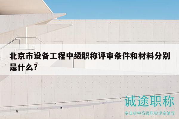 北京市设备工程中级职称评审条件和材料分别是什么？