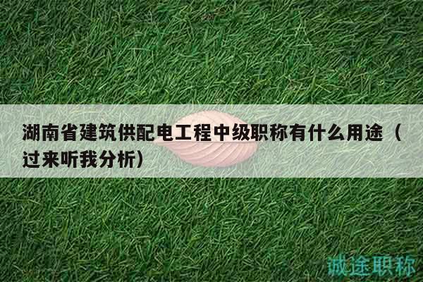 湖南省建筑供配电工程中级职称有什么用途（过来听我分析）