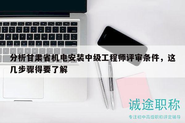 分析甘肃省机电安装中级工程师评审条件，这几步骤得要了解
