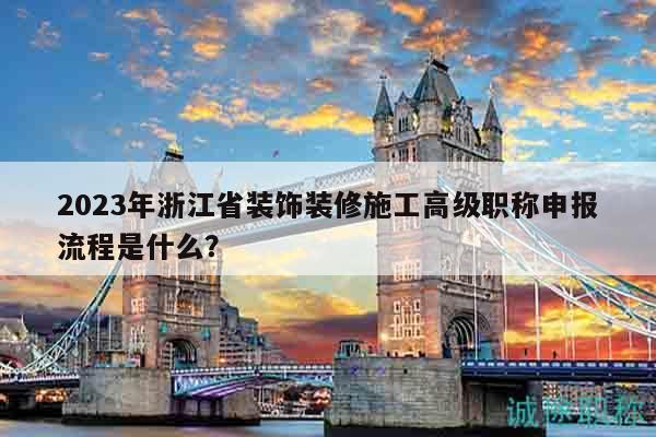 2023年浙江省装饰装修施工高级职称申报流程是什么？