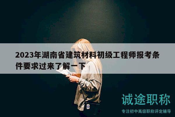 2023年湖南省建筑材料初级工程师报考条件要求过来了解一下