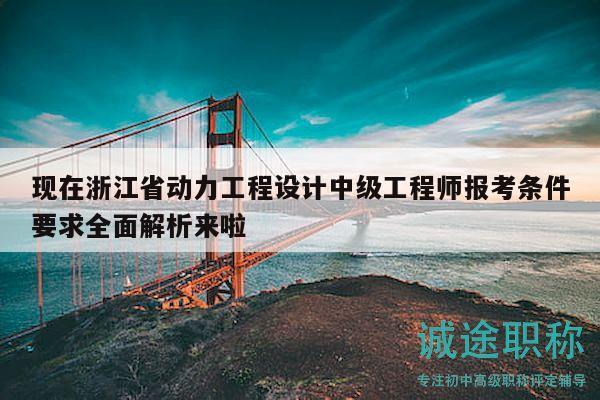 现在浙江省动力工程设计中级工程师报考条件要求全面解析来啦