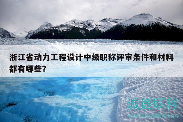 浙江省动力工程设计中级职称评审条件和材料都有哪些？