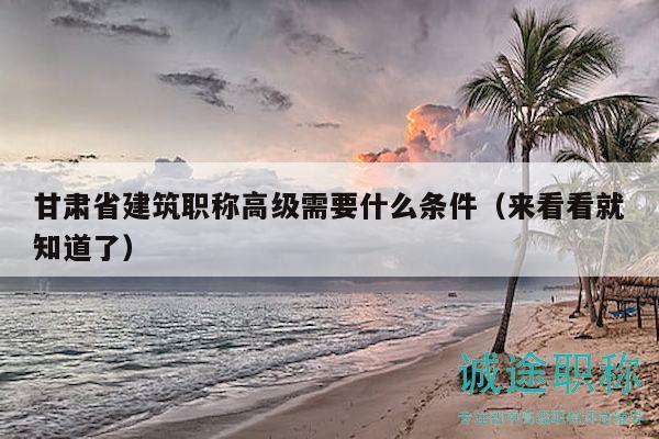 甘肃省建筑职称高级需要什么条件（来看看就知道了）