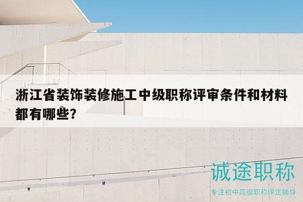 浙江省装饰装修施工中级职称评审条件和材料都有哪些？