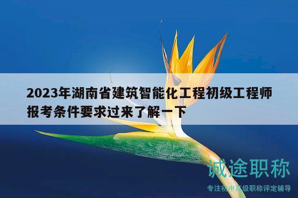 2023年湖南省建筑智能化工程初级工程师报考条件要求过来了解一下