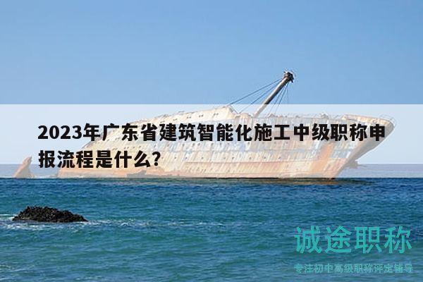 2023年广东省建筑智能化施工中级职称申报流程是什么？