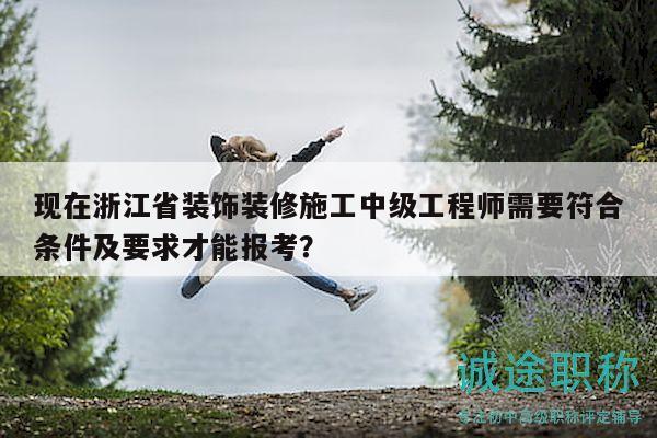 现在浙江省装饰装修施工中级工程师需要符合条件及要求才能报考？