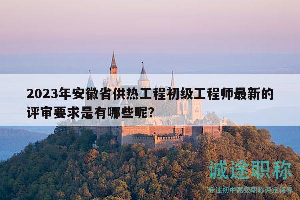 2023年安徽省供热工程初级工程师最新的评审要求是有哪些呢？