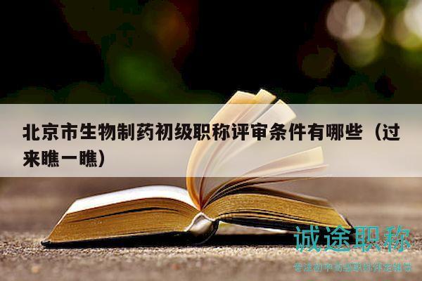 北京市生物制药初级职称评审条件有哪些（过来瞧一瞧）