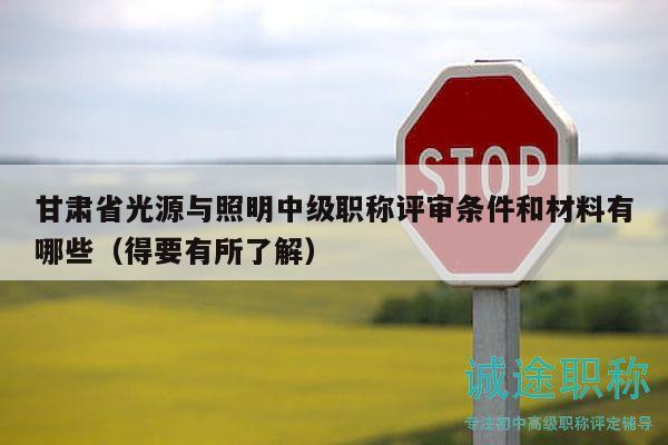 甘肃省光源与照明中级职称评审条件和材料有哪些（得要有所了解）