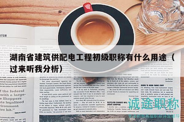 湖南省建筑供配电工程初级职称有什么用途（过来听我分析）