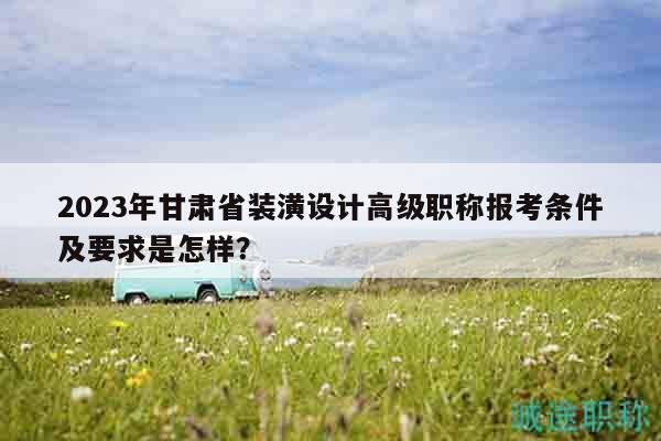 2023年甘肃省装潢设计高级职称报考条件及要求是怎样？