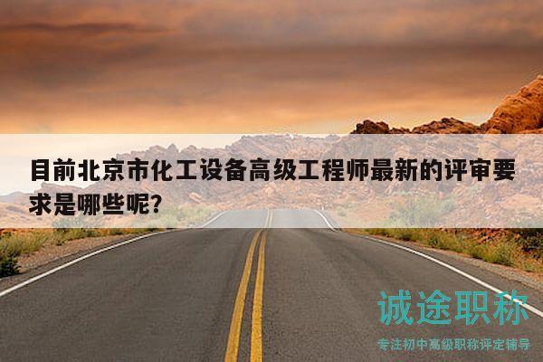 目前北京市化工设备高级工程师最新的评审要求是哪些呢？