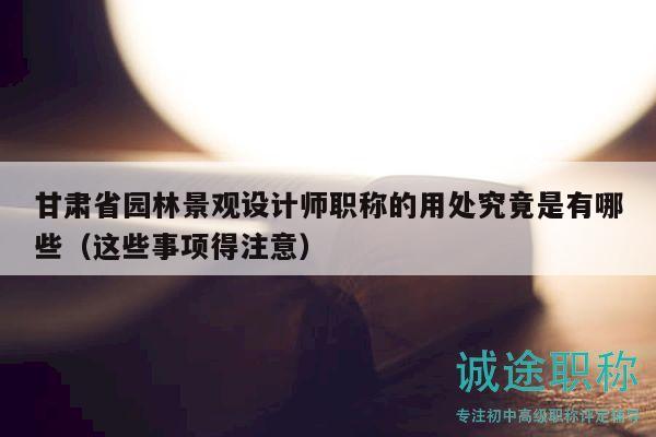 甘肃省园林景观设计师职称的用处究竟是有哪些（这些事项得注意）