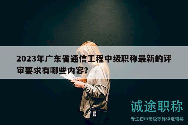 2023年广东省通信工程中级职称最新的评审要求有哪些内容？
