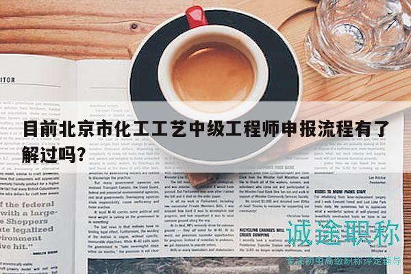 目前北京市化工工艺中级工程师申报流程有了解过吗？
