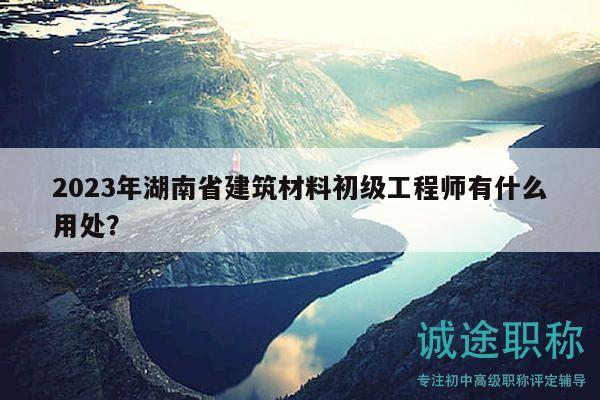 2023年湖南省建筑材料初级工程师有什么用处？