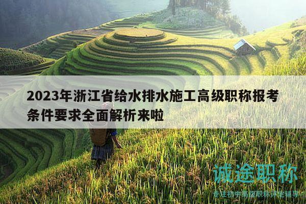 2023年浙江省给水排水施工高级职称报考条件要求全面解析来啦