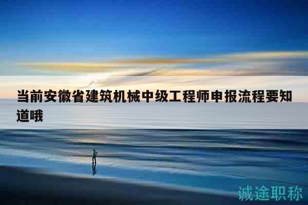 当前安徽省建筑机械中级工程师申报流程要知道哦