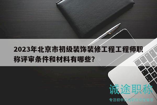2023年北京市初级装饰装修工程工程师职称评审条件和材料有哪些？