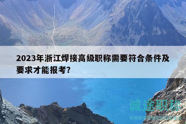 2023年浙江焊接高级职称需要符合条件及要求才能报考？