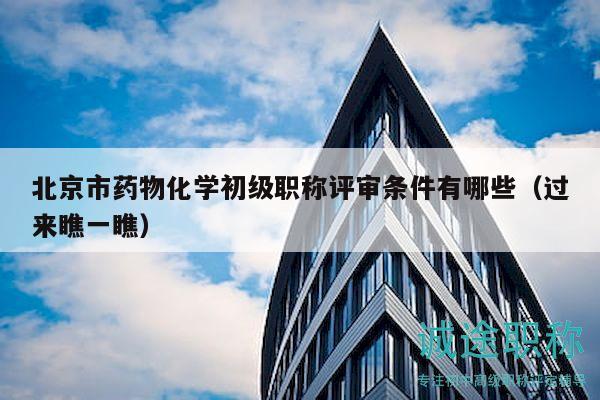 北京市药物化学初级职称评审条件有哪些（过来瞧一瞧）