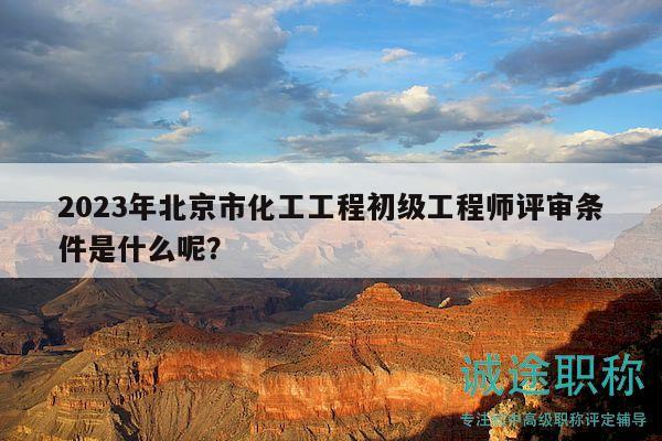 2023年北京市化工工程初级工程师评审条件是什么呢？