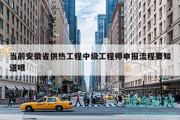 当前安徽省供热工程中级工程师申报流程要知道哦