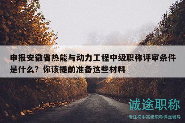 申报安徽省热能与动力工程中级职称评审条件是什么？你该提前准备这些材料