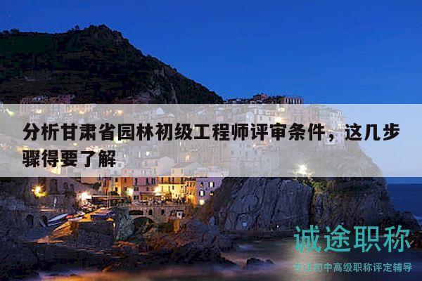 分析甘肃省园林初级工程师评审条件，这几步骤得要了解