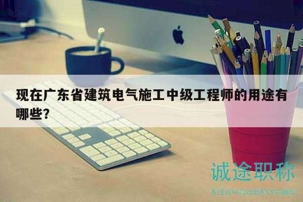 现在广东省建筑电气施工中级工程师的用途有哪些？