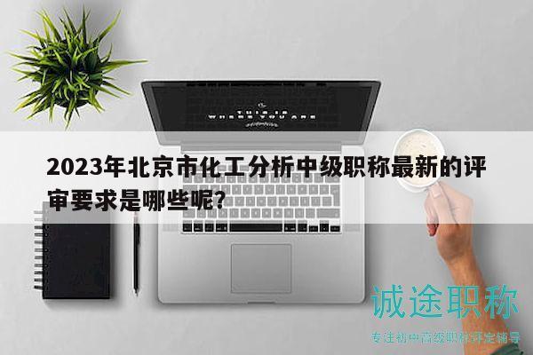 2023年北京市化工分析中级职称最新的评审要求是哪些呢？