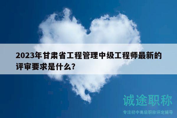 2023年甘肃省工程管理中级工程师最新的评审要求是什么？