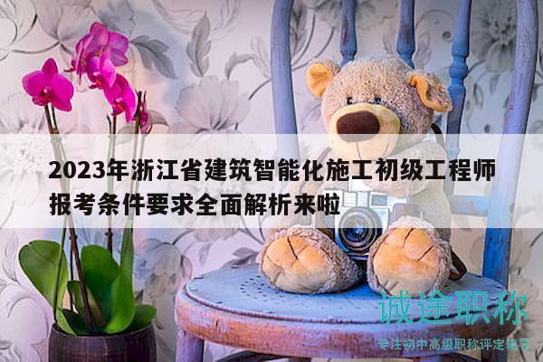 2023年浙江省建筑智能化施工初级工程师报考条件要求全面解析来啦