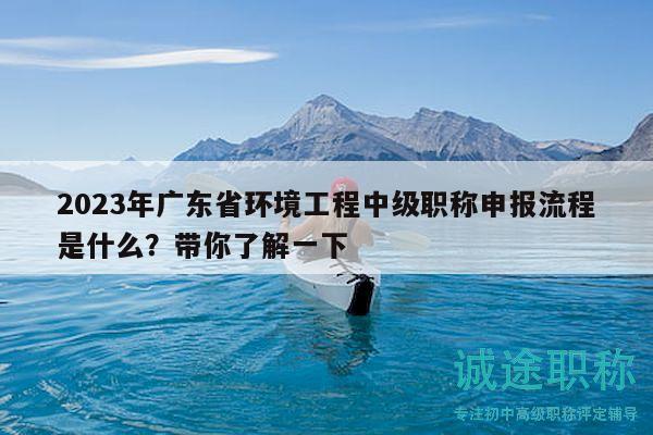 2023年广东省环境工程中级职称申报流程是什么？带你了解一下