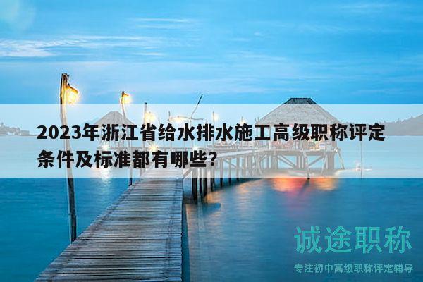 2023年浙江省给水排水施工高级职称评定条件及标准都有哪些？