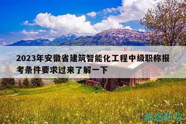 2023年安徽省建筑智能化工程中级职称报考条件要求过来了解一下