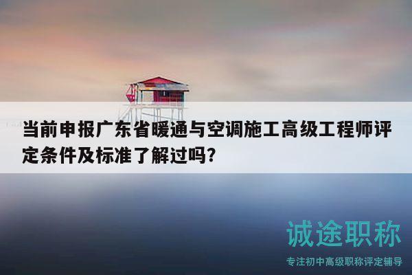 当前申报广东省暖通与空调施工高级工程师评定条件及标准了解过吗？