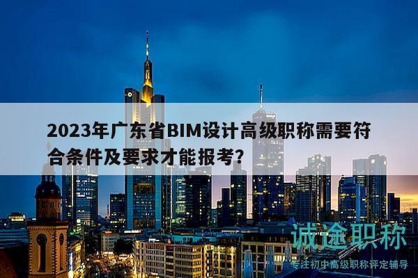 2023年广东省BIM设计高级职称需要符合条件及要求才能报考？