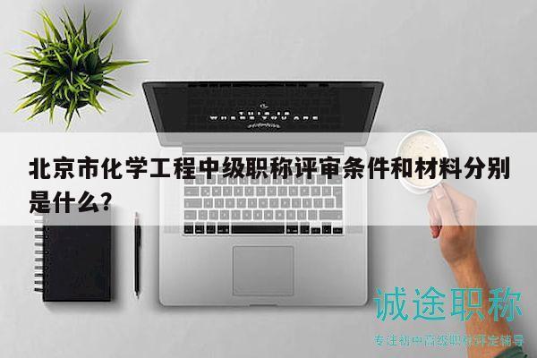 北京市化学工程中级职称评审条件和材料分别是什么？