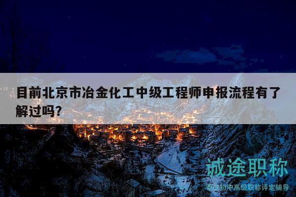 目前北京市冶金化工中级工程师申报流程有了解过吗？