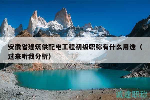 安徽省建筑供配电工程初级职称有什么用途（过来听我分析）