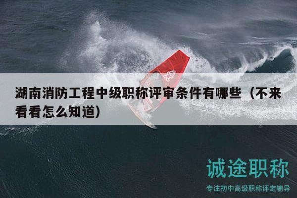 湖南消防工程中级职称评审条件有哪些（不来看看怎么知道）