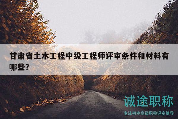 甘肃省土木工程中级工程师评审条件和材料有哪些？