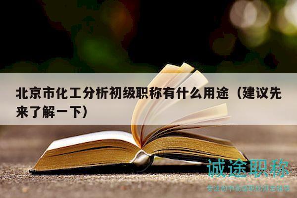 北京市化工分析初级职称有什么用途（建议先来了解一下）
